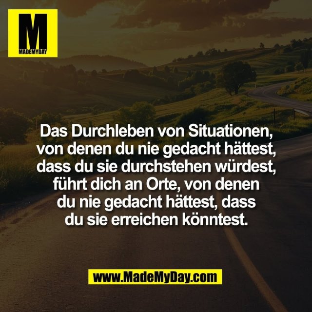 Das Durchleben von Situationen,<br />
von denen du nie gedacht hättest,<br />
dass du sie durchstehen würdest,<br />
führt dich an Orte, von denen<br />
du nie gedacht hättest, dass<br />
du sie erreichen könntest.