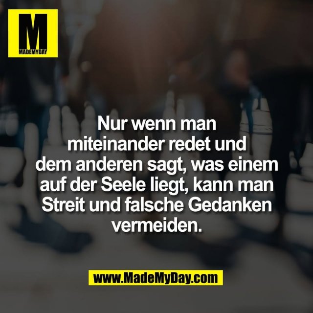 Nur wenn man<br />
miteinander redet und<br />
dem anderen sagt, was einem<br />
auf der Seele liegt, kann man<br />
Streit und falsche Gedanken<br />
vermeiden.