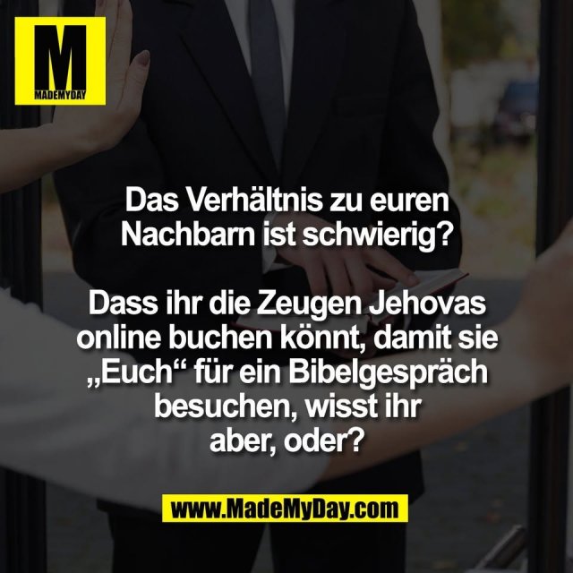 Das Verhältnis zu euren<br />
Nachbarn ist schwierig?<br />
<br />
Dass ihr die Zeugen Jehovas<br />
online buchen könnt, damit sie<br />
„Euch“ für ein Bibelgespräch<br />
besuchen, wisst ihr<br />
aber, oder?