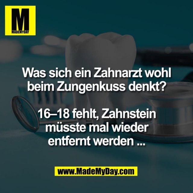 Was sich ein Zahnarzt wohl<br />
beim Zungenkuss denkt?<br />
<br />
16–18 fehlt, Zahnstein<br />
müsste mal wieder<br />
entfernt werden ...