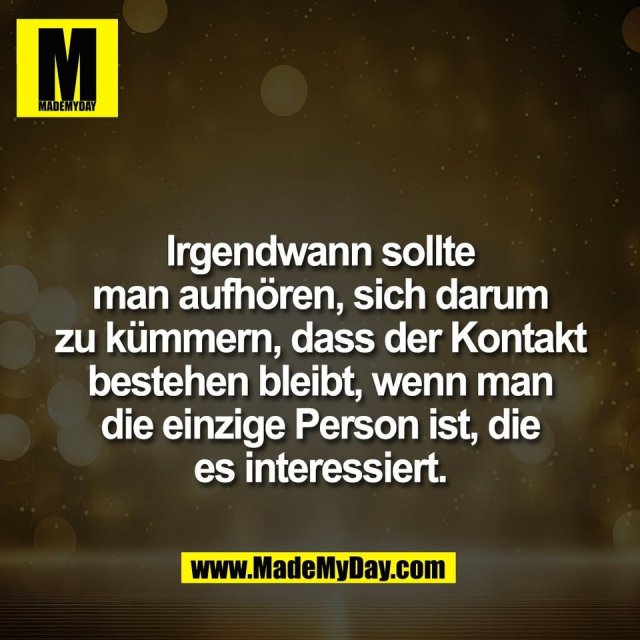 Irgendwann sollte<br />
man aufhören, sich darum<br />
zu kümmern, dass der Kontakt<br />
bestehen bleibt, wenn man<br />
die einzige Person ist, die<br />
es interessiert.