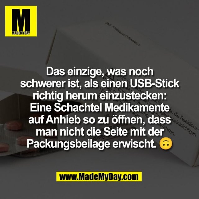 Das einzige, was noch<br />
schwerer ist, als einen USB-Stick<br />
richtig herum einzustecken:<br />
Eine Schachtel Medikamente<br />
auf Anhieb so zu öffnen, dass<br />
man nicht die Seite mit der<br />
Packungsbeilage erwischt. 🙃