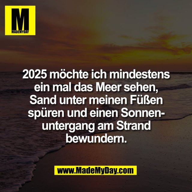 2025 möchte ich mindestens<br />
ein mal das Meer sehen,<br />
Sand unter meinen Füßen<br />
spüren und einen Sonnen-<br />
untergang am Strand<br />
bewundern.