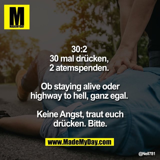 30:2 <br />
30 mal drücken, <br />
2 atemspenden. <br />
<br />
Ob staying alive oder<br />
highway to hell, ganz egal. <br />
<br />
Keine Angst, traut euch<br />
drücken. Bitte.