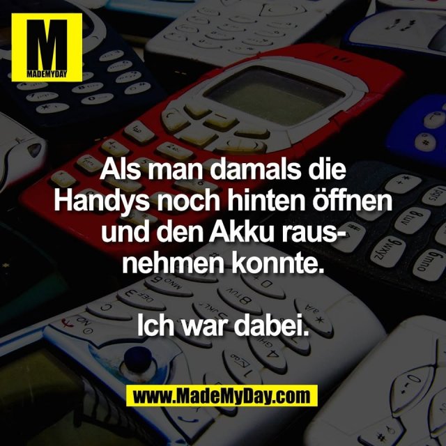 Als man damals die<br />
Handys noch hinten öffnen<br />
und den Akku raus-<br />
nehmen konnte.<br />
<br />
Ich war dabei.