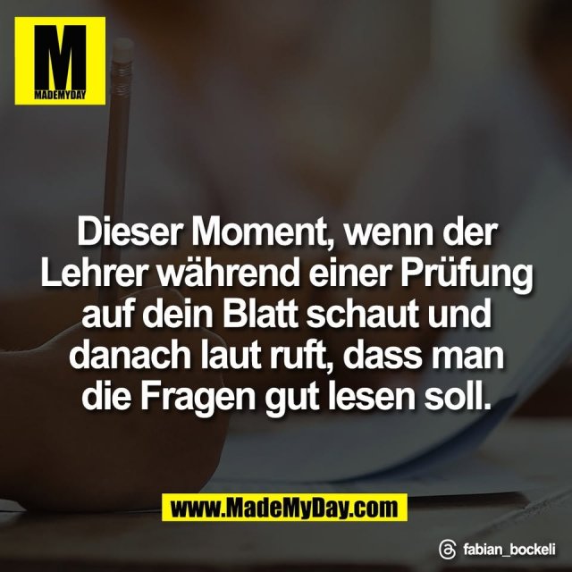 Dieser Moment, wenn der<br />
Lehrer während einer Prüfung<br />
auf dein Blatt schaut und<br />
danach laut ruft, dass man<br />
die Fragen gut lesen soll.<br />
<br />
Threads: fabian_bockeli