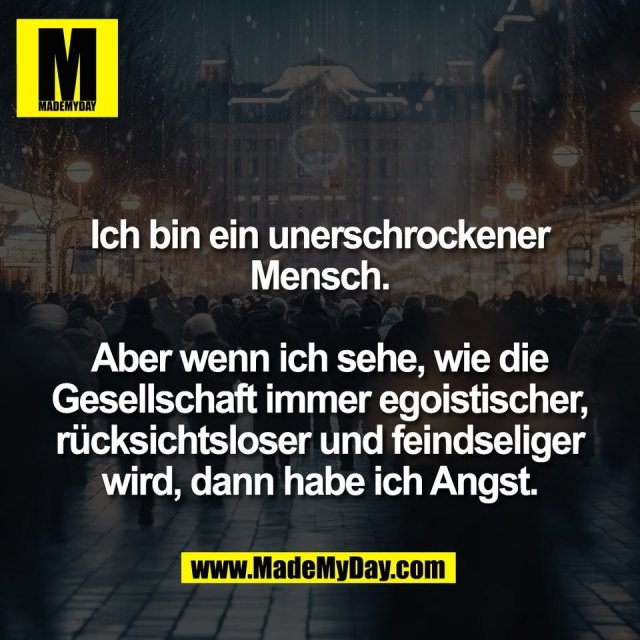 Ich bin ein unerschrockener<br />
Mensch.<br />
<br />
Aber wenn ich sehe, wie die<br />
Gesellschaft immer egoistischer,<br />
rücksichtsloser und feindseliger<br />
wird, dann habe ich Angst.