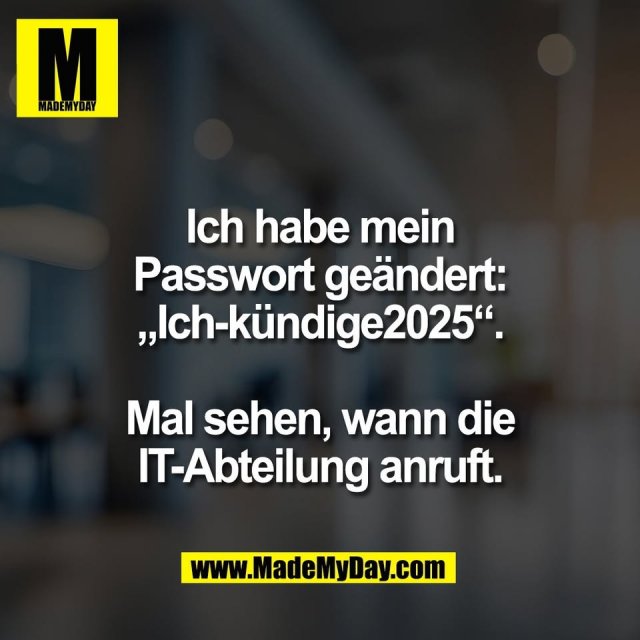 Ich habe mein<br />
Passwort geändert:<br />
„Ich-kündige2025“.<br />
<br />
Mal sehen, wann die<br />
IT-Abteilung anruft.