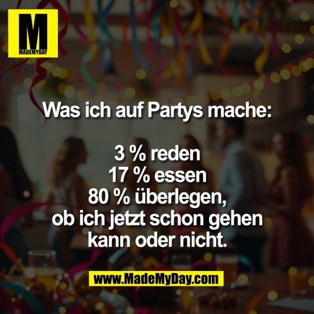 Was ich auf Partys mache:<br />
<br />
3 % reden<br />
17 % essen<br />
80 % überlegen,<br />
ob ich jetzt schon gehen<br />
kann oder nicht.