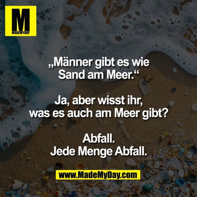 „Männer gibt es wie<br />
Sand am Meer.“<br />
<br />
Ja, aber wisst ihr,<br />
was es auch am Meer gibt?<br />
<br />
Abfall.<br />
Jede Menge Abfall.