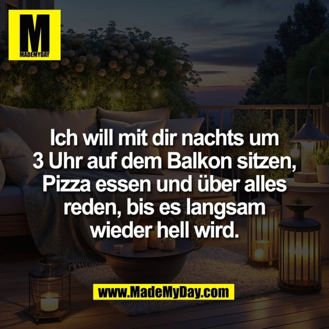 Ich will mit dir nachts um<br />
3 Uhr auf dem Balkon sitzen,<br />
Pizza essen und über alles<br />
reden, bis es langsam<br />
wieder hell wird.