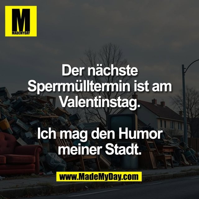 Der nächste<br />
Sperrmülltermin ist am<br />
Valentinstag.<br />
<br />
Ich mag den Humor<br />
meiner Stadt.