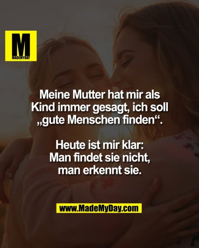 Meine Mutter hat mir als<br />
Kind immer gesagt, ich soll<br />
„gute Menschen finden“.<br />
<br />
Heute ist mir klar:<br />
Man findet sie nicht,<br />
man erkennt sie.