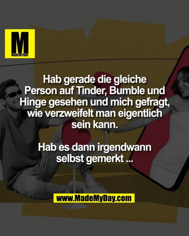 Hab gerade die gleiche<br />
Person auf Tinder, Bumble und<br />
Hinge gesehen und mich gefragt,<br />
wie verzweifelt man eigentlich<br />
sein kann.<br />
<br />
Hab es dann irgendwann<br />
selbst gemerkt ...