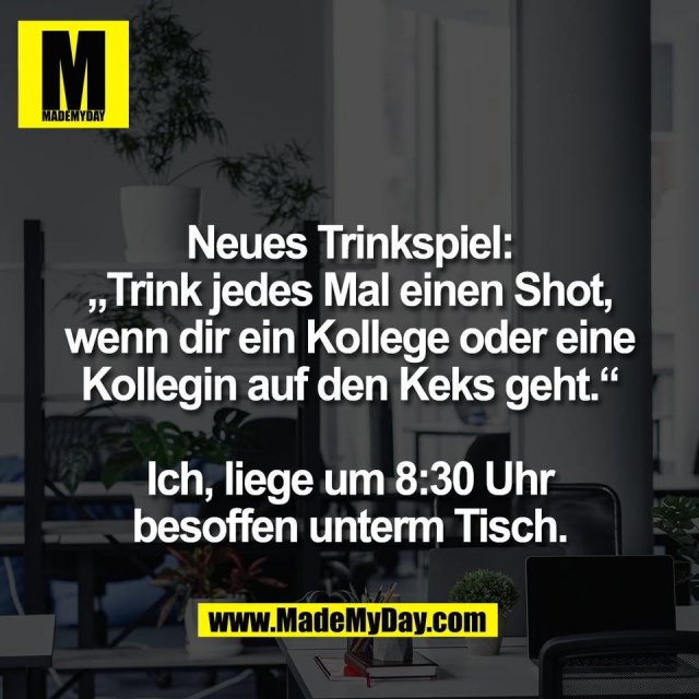 Neues Trinkspiel:<br />
„Trink jedes Mal einen Shot,<br />
wenn dir ein Kollege oder eine<br />
Kollegin auf den Keks geht.“<br />
<br />
Ich, liege um 8:30 Uhr<br />
besoffen unterm Tisch.