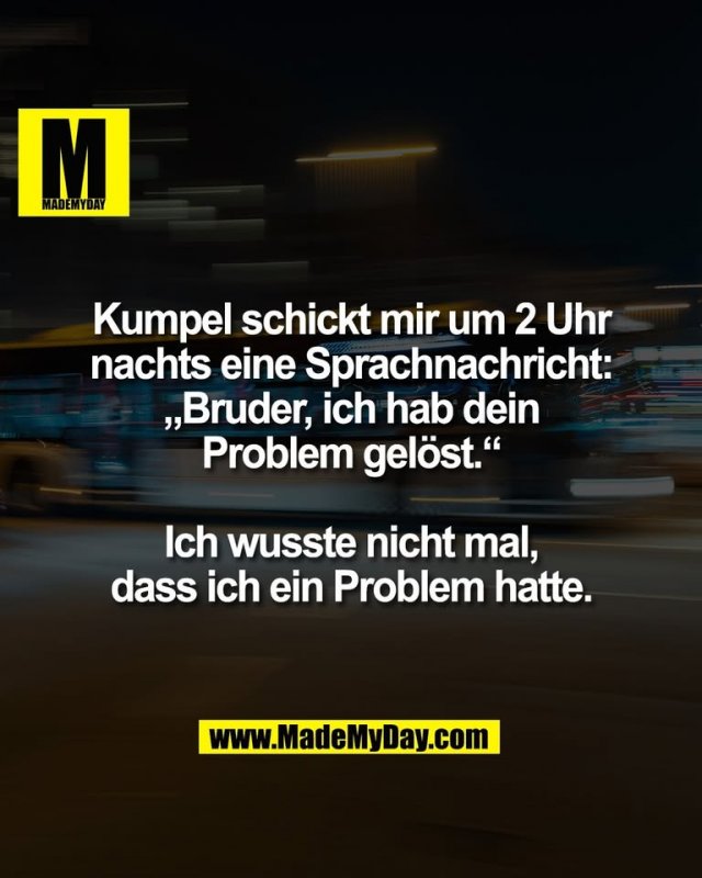 Kumpel schickt mir um 2 Uhr<br />
nachts eine Sprachnachricht:<br />
„Bruder, ich hab dein<br />
Problem gelöst.“<br />
<br />
Ich wusste nicht mal,<br />
dass ich ein Problem hatte.