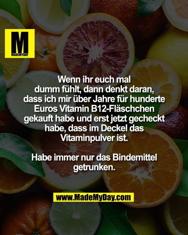 Wenn ihr euch mal<br />
dumm fühlt, dann denkt daran,<br />
dass ich mir über Jahre für hunderte<br />
Euros Vitamin B12-Fläschchen<br />
gekauft habe und erst jetzt gecheckt<br />
habe, dass im Deckel das<br />
Vitaminpulver ist.<br />
<br />
Habe immer nur das Bindemittel<br />
getrunken.