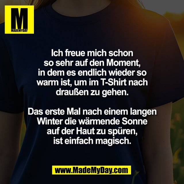 Ich freue mich schon<br />
so sehr auf den Moment,<br />
in dem es endlich wieder so<br />
warm ist, um im T-Shirt nach<br />
draußen zu gehen.<br />
<br />
Das erste Mal nach einem langen<br />
Winter die wärmende Sonne<br />
auf der Haut zu spüren,<br />
ist einfach magisch.