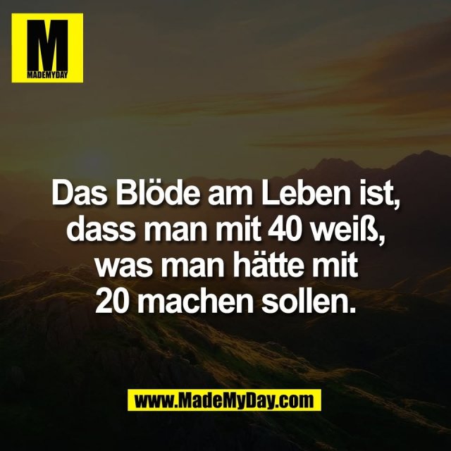 Das Blöde am Leben ist,<br />
dass man mit 40 weiß,<br />
was man hätte mit<br />
20 machen sollen.