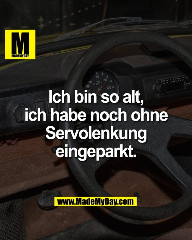 Ich bin so alt,<br />
ich habe noch ohne<br />
Servolenkung<br />
eingeparkt.