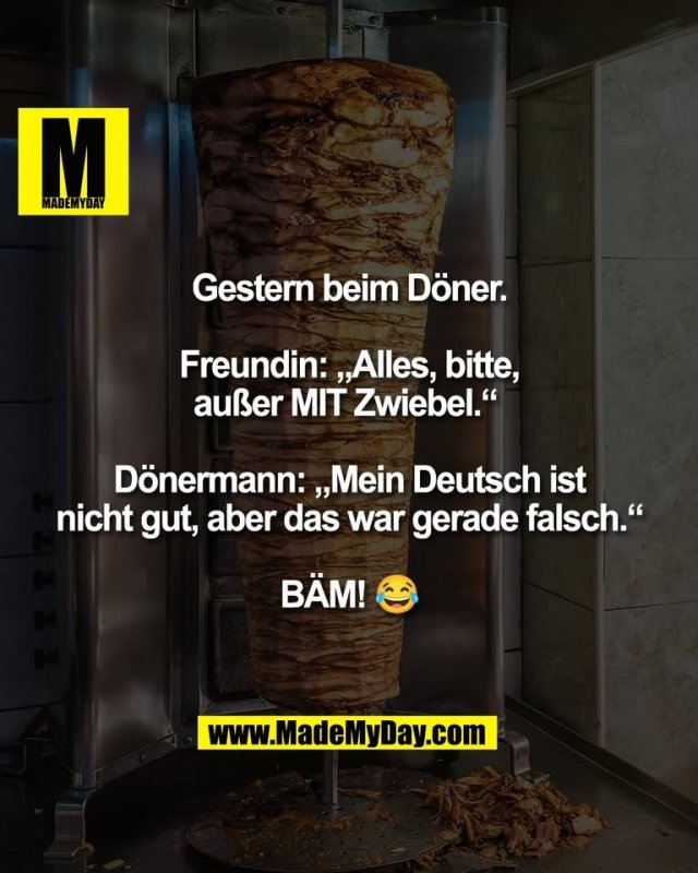 Gestern beim Döner.<br />
<br />
Freundin: „Alles, bitte,<br />
außer MIT Zwiebel.“ <br />
<br />
Dönermann: „Mein Deutsch ist<br />
nicht gut, aber das war gerade falsch.“<br />
<br />
BÄM! 😂