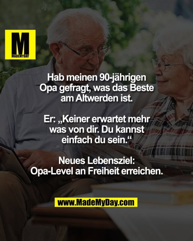 Hab meinen 90-jährigen<br />
Opa gefragt, was das Beste<br />
am Altwerden ist.<br />
<br />
Er: „Keiner erwartet mehr<br />
was von dir. Du kannst<br />
einfach du sein.“<br />
<br />
Neues Lebensziel:<br />
Opa-Level an Freiheit erreichen.