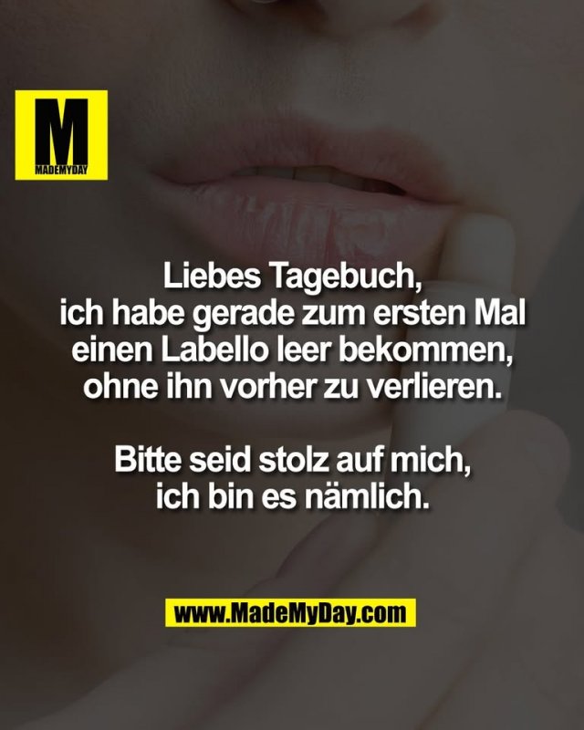 Liebes Tagebuch,<br />
ich habe gerade zum ersten Mal<br />
einen Labello leer bekommen,<br />
ohne ihn vorher zu verlieren.<br />
<br />
Bitte seid stolz auf mich,<br />
ich bin es nämlich.