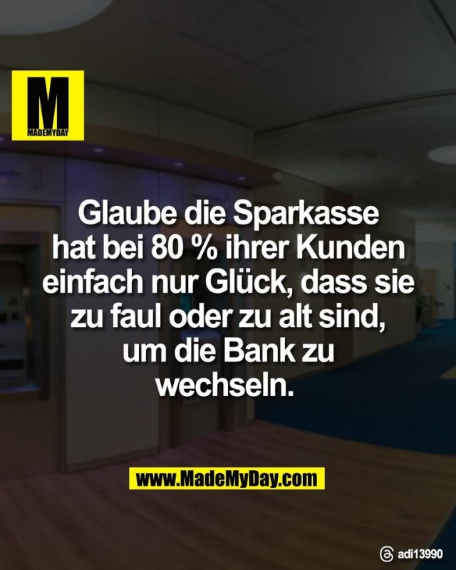 Glaube die Sparkasse<br />
hat bei 80 % ihrer Kunden<br />
einfach nur Glück, dass sie<br />
zu faul oder zu alt sind,<br />
um die Bank zu<br />
wechseln. <br />
<br />
Threads: adi13990