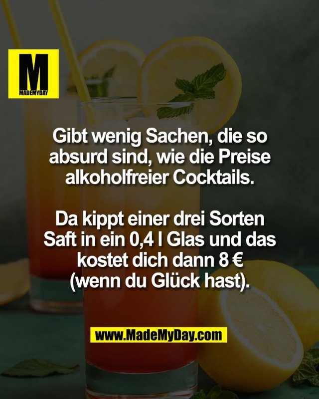 Gibt wenig Sachen, die so<br />
absurd sind, wie die Preise<br />
alkoholfreier Cocktails.<br />
<br />
Da kippt einer drei Sorten<br />
Saft in ein 0,4 l Glas und das<br />
kostet dich dann 8 €<br />
(wenn du Glück hast).