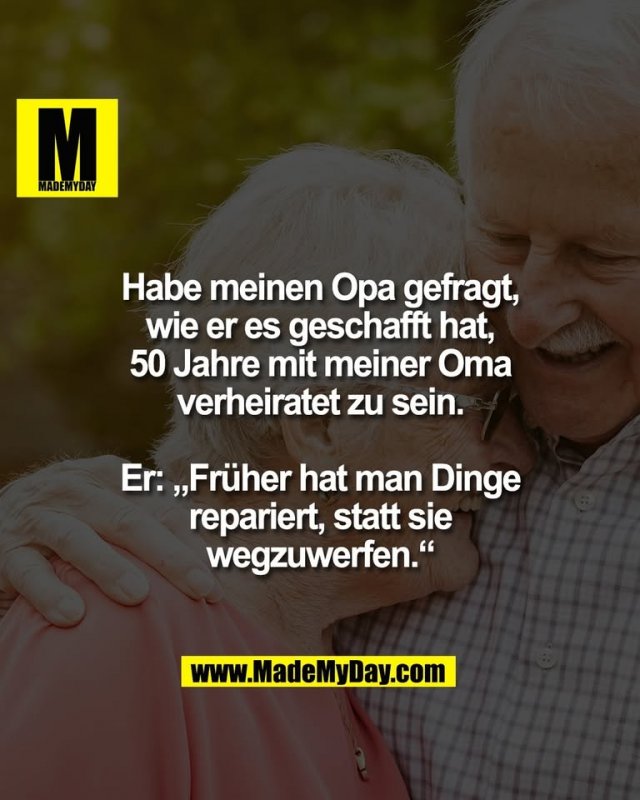 Habe meinen Opa gefragt,<br />
wie er es geschafft hat,<br />
50 Jahre mit meiner Oma<br />
verheiratet zu sein.<br />
<br />
Er: „Früher hat man Dinge<br />
repariert, statt sie<br />
wegzuwerfen.“