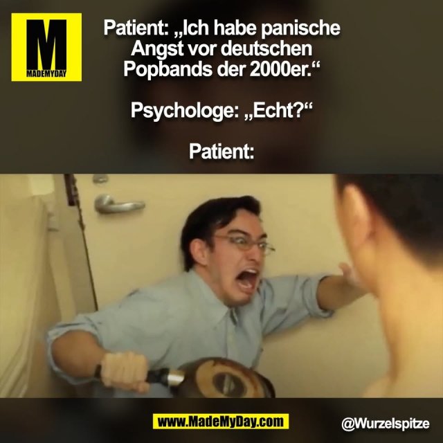 Patient: „Ich habe panische<br />
Angst vor deutschen<br />
Popbands der 2000er.“<br />
<br />
Psychologe: „Echt?“<br />
<br />
Patient:<br />
<br />
@Wurzelspitze<br />
(BILD)<br />
