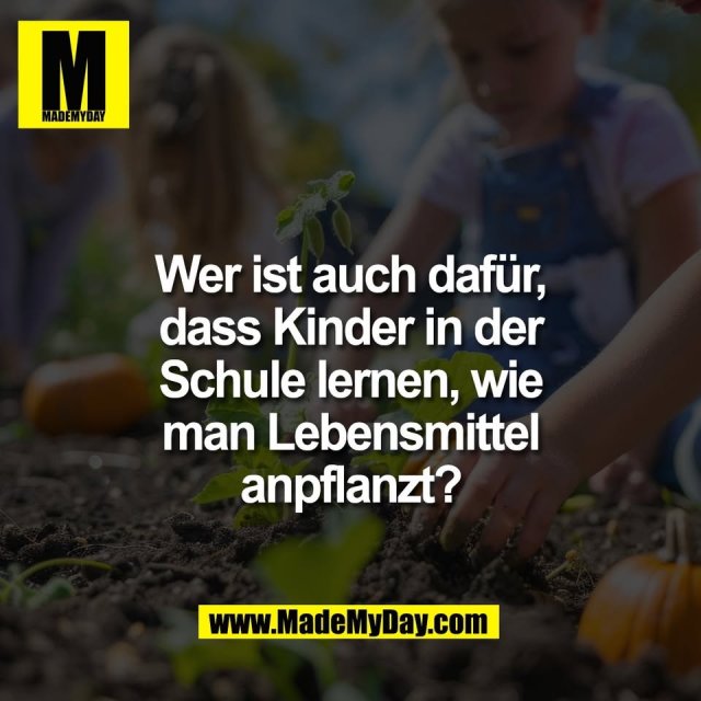 Wer ist auch dafür,<br />
dass Kinder in der<br />
Schule lernen, wie<br />
man Lebensmittel<br />
anpflanzt?