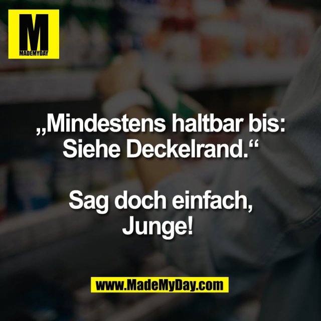 „Mindestens haltbar bis:<br />
Siehe Deckelrand.“<br />
<br />
Sag doch einfach,<br />
Digga! 