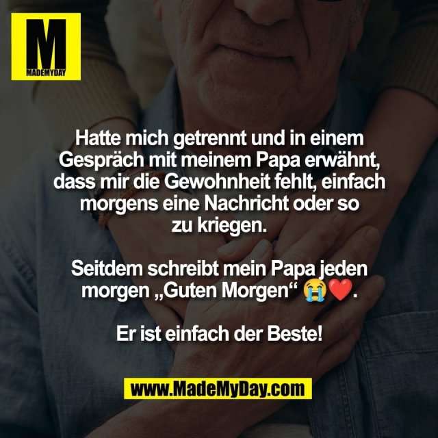 Hatte mich getrennt und in einem<br />
Gespräch mit meinem Papa erwähnt,<br />
dass mir die Gewohnheit fehlt, einfach<br />
morgens eine Nachricht oder so<br />
zu kriegen.<br />
<br />
Seitdem schreibt mein Papa jeden<br />
morgen „Guten Morgen“ 😭❤️.<br />
<br />
Er ist einfach der Beste!