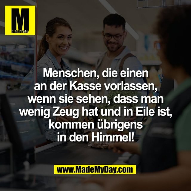 Menschen, die einen<br />
an der Kasse vorlassen,<br />
wenn sie sehen, dass man<br />
wenig Zeug hat und in Eile ist,<br />
kommen übrigens<br />
in den Himmel!