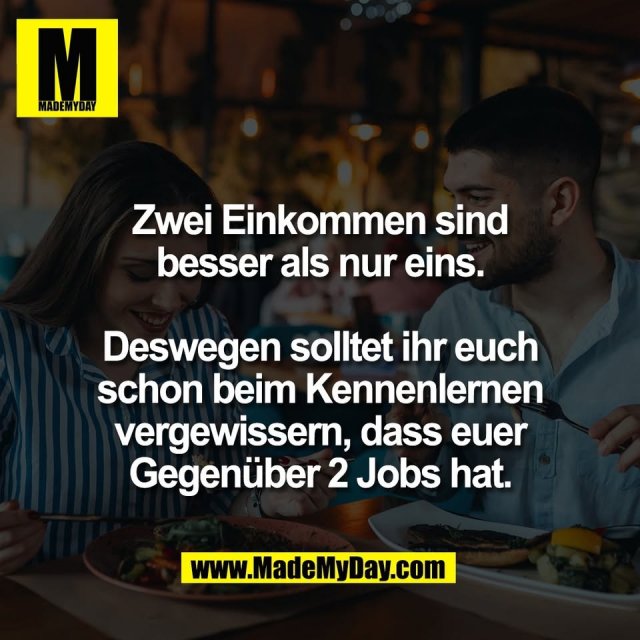 Zwei Einkommen sind<br />
besser als nur eins.<br />
<br />
Deswegen solltet ihr euch<br />
schon beim Kennenlernen<br />
vergewissern, dass euer<br />
Gegenüber 2 Jobs hat.