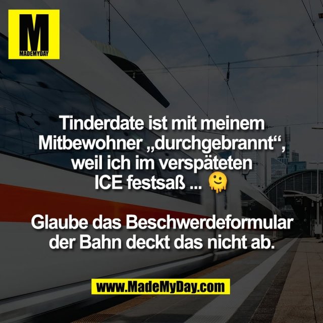 Tinderdate ist mit meinem<br />
Mitbewohner „durchgebrannt“,<br />
weil ich im verspäteten<br />
ICE festsaß ... 🫠<br />
<br />
Glaube das Beschwerdeformular<br />
der Bahn deckt das nicht ab.