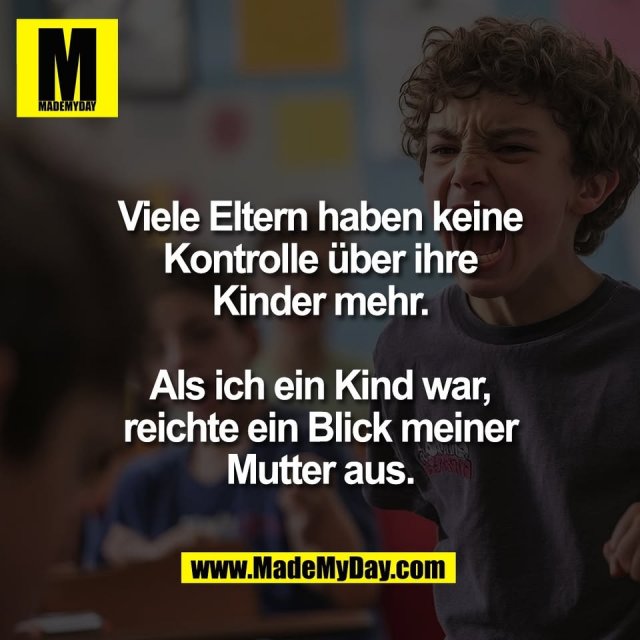 Viele Eltern haben keine<br />
Kontrolle über ihre<br />
Kinder mehr.<br />
<br />
Als ich ein Kind war,<br />
reichte ein Blick meiner<br />
Mutter aus.