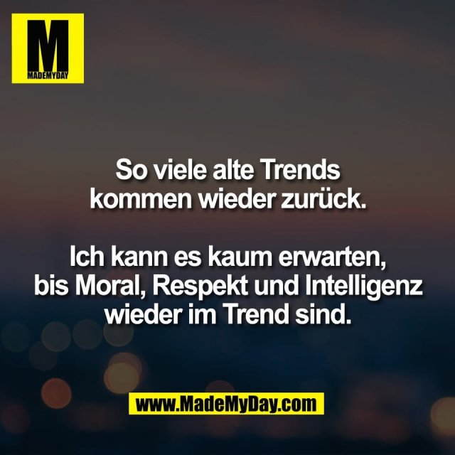 So viele alte Trends<br />
kommen wieder zurück.<br />
<br />
Ich kann es kaum erwarten,<br />
bis Moral, Respekt und Intelligenz<br />
wieder im Trend sind.