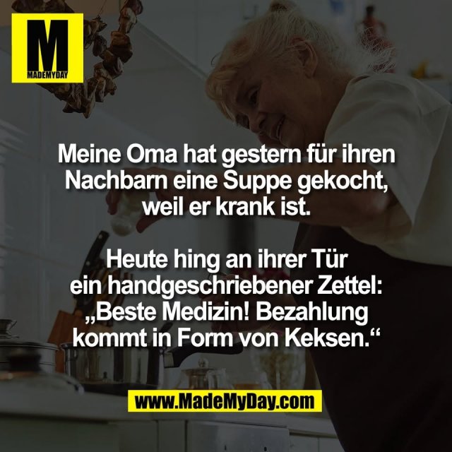 Meine Oma hat gestern für ihren<br />
Nachbarn eine Suppe gekocht,<br />
weil er krank ist.<br />
<br />
Heute hing an ihrer Tür<br />
ein handgeschriebener Zettel:<br />
„Beste Medizin! Bezahlung<br />
kommt in Form von Keksen.“