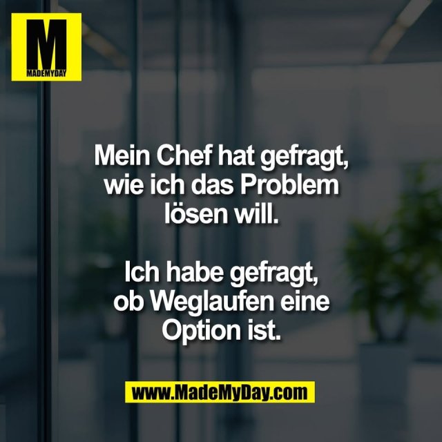 Mein Chef hat gefragt,<br />
wie ich das Problem<br />
lösen will.<br />
<br />
Ich habe gefragt,<br />
ob Weglaufen eine<br />
Option ist.