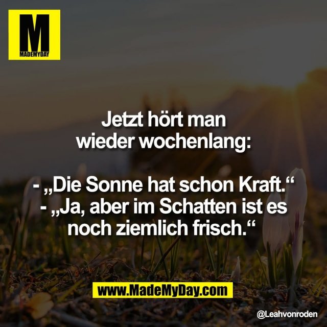 Jetzt hört man<br />
wieder wochenlang:<br />
<br />
- „Die Sonne hat schon Kraft.“<br />
- „Ja, aber im Schatten ist es<br />
noch ziemlich frisch.“