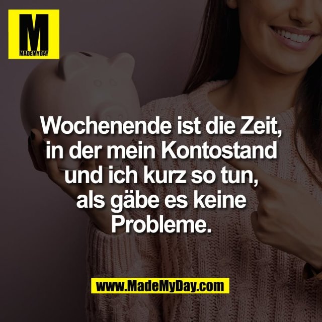 Wochenende ist die Zeit,<br />
in der mein Kontostand<br />
und ich kurz so tun,<br />
als gäbe es keine<br />
Probleme.