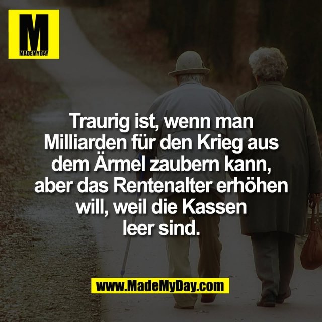 Traurig ist, wenn man<br />
Milliarden für den Krieg aus<br />
dem Ärmel zaubern kann,<br />
aber das Rentenalter erhöhen<br />
will, weil die Kassen<br />
leer sind.