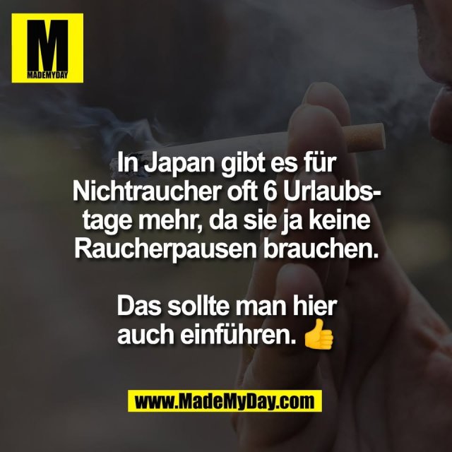 In Japan gibt es für<br />
Nichtraucher oft 6 Urlaubs-<br />
tage mehr, da sie ja keine<br />
Raucherpausen brauchen.<br />
<br />
Das sollte man hier<br />
auch einführen. 👍