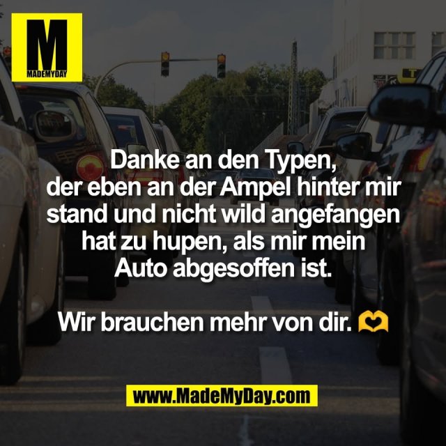 Danke an den Typen,<br />
der eben an der Ampel hinter mir<br />
stand und nicht wild angefangen<br />
hat zu hupen, als mir mein<br />
Auto abgesoffen ist.<br />
<br />
Wir brauchen mehr von dir. 🫶