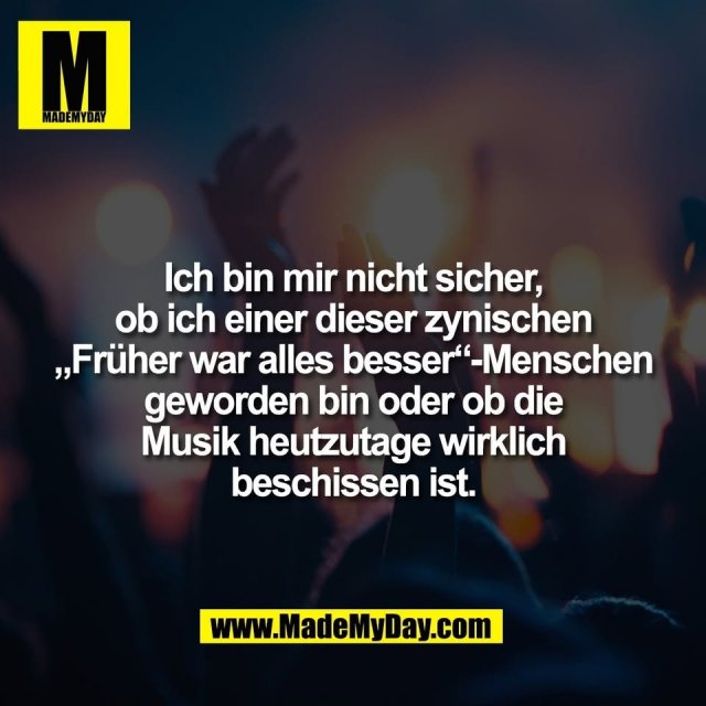 Ich bin mir nicht sicher,<br />
ob ich einer dieser zynischen<br />
„Früher war alles besser“-Menschen<br />
geworden bin oder ob die<br />
Musik heutzutage wirklich<br />
beschissen ist.