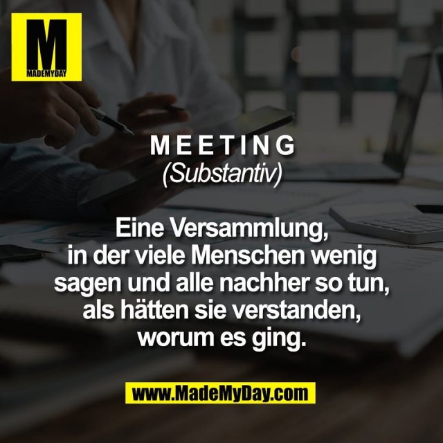 Meeting<br />
(Substantiv)<br />
<br />
Eine Versammlung,<br />
in der viele Menschen wenig<br />
sagen und alle nachher so tun,<br />
als hätten sie verstanden,<br />
worum es ging.