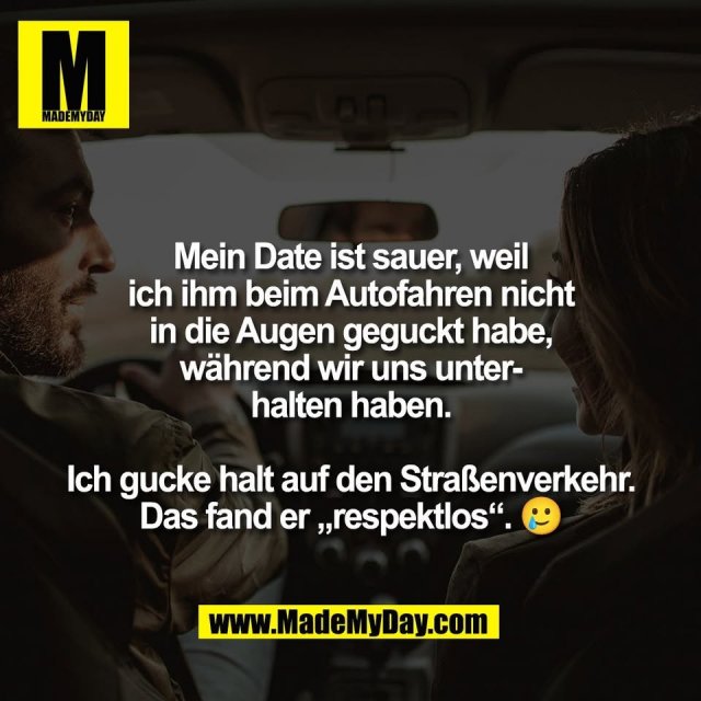 Mein Date ist sauer, weil<br />
ich ihm beim Autofahren nicht<br />
in die Augen geguckt habe,<br />
während wir uns unter-<br />
halten haben.<br />
<br />
Ich gucke halt auf den Straßenverkehr.<br />
Das fand er „respektlos“. 🥲