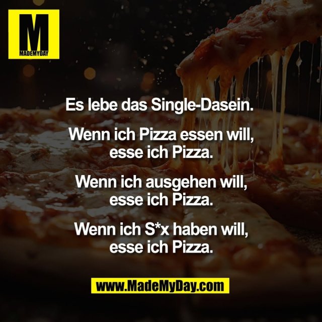 Es lebe das Single-Dasein. <br />
<br />
Wenn ich Pizza essen will,<br />
esse ich Pizza.<br />
<br />
Wenn ich ausgehen will,<br />
esse ich Pizza.<br />
<br />
Wenn ich S*x haben will,<br />
esse ich Pizza.